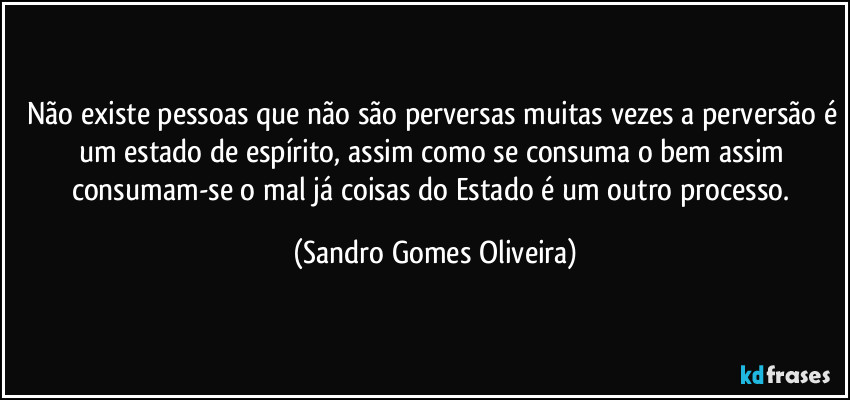 Não existe pessoas que não são perversas muitas vezes a perversão é um estado de espírito, assim como se consuma o bem assim consumam-se o mal já coisas do Estado é um outro processo. (Sandro Gomes Oliveira)