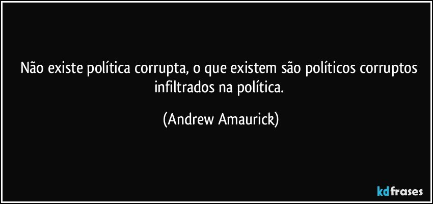 Não existe política corrupta, o que existem são políticos corruptos infiltrados na política. (Andrew Amaurick)