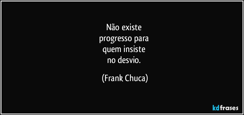 Não existe 
progresso para 
quem insiste 
no desvio. (Frank Chuca)