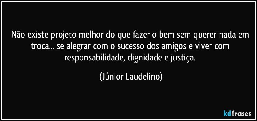 Não existe projeto melhor do que fazer o bem sem querer nada em troca... se alegrar com o sucesso dos amigos e viver com responsabilidade, dignidade e justiça. (Júnior Laudelino)