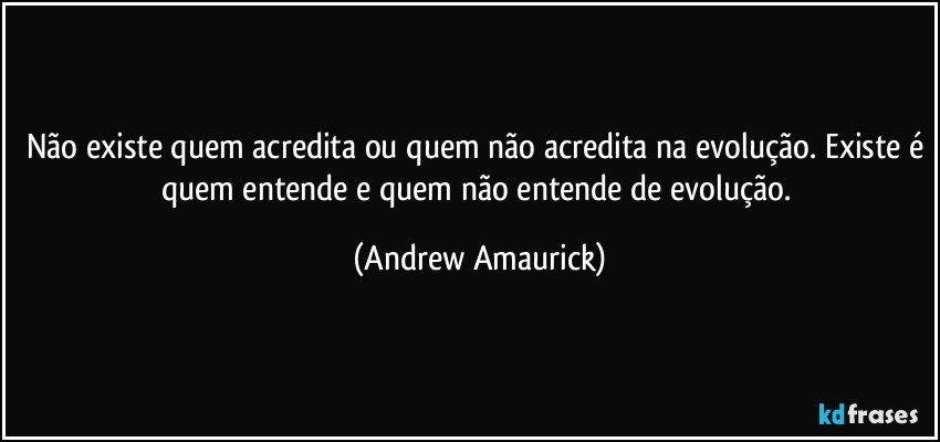 Não existe quem acredita ou quem não acredita na evolução. Existe é quem entende e quem não entende de evolução. (Andrew Amaurick)