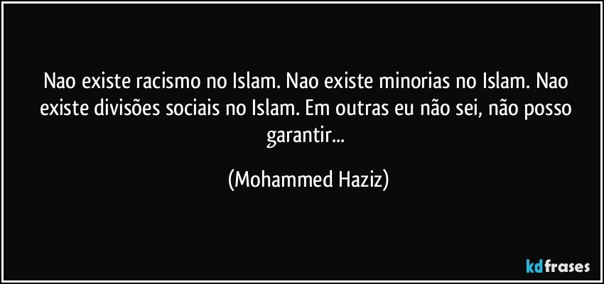 Nao existe racismo no Islam. Nao existe minorias no Islam. Nao existe divisões sociais no Islam. Em outras eu não sei, não posso garantir... (Mohammed Haziz)