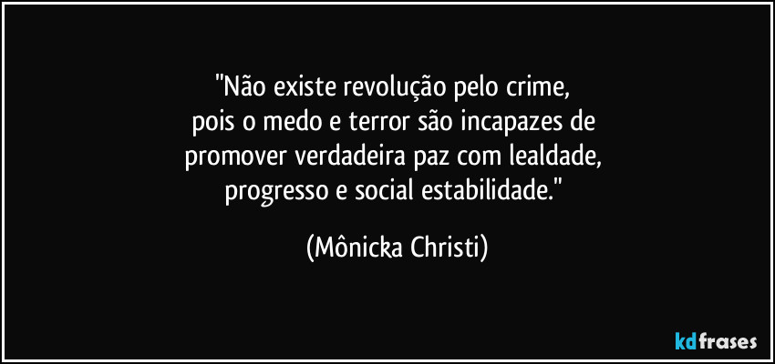 "Não existe revolução pelo crime, 
pois o medo e terror são incapazes de 
promover verdadeira paz com lealdade, 
progresso e social estabilidade." (Mônicka Christi)