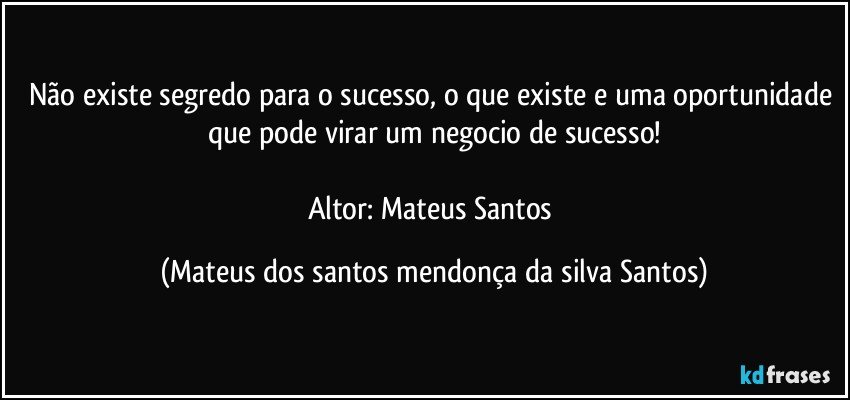 Não existe segredo para o sucesso, o que existe e uma oportunidade que pode virar um negocio de sucesso!
Altor: Mateus Santos (Mateus dos santos mendonça da silva Santos)