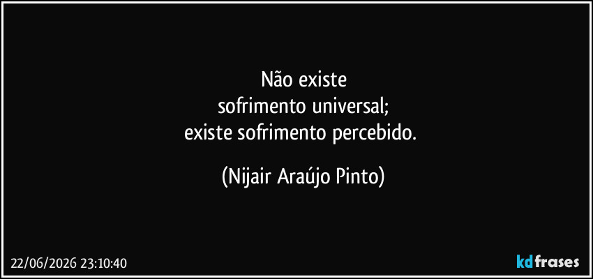 Não existe
sofrimento universal;
existe sofrimento percebido. (Nijair Araújo Pinto)