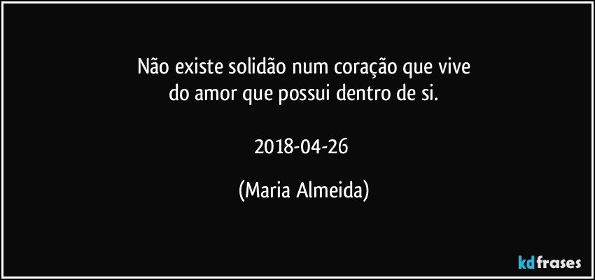 Não existe solidão num coração que vive
do amor que possui dentro de si.

2018-04-26 (Maria Almeida)