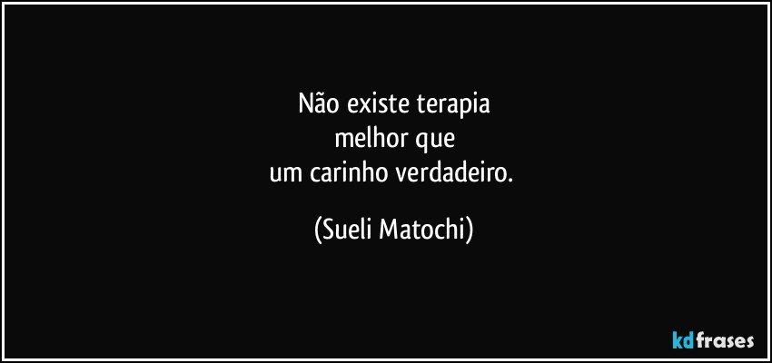 Não existe terapia
melhor que
um carinho verdadeiro. (Sueli Matochi)