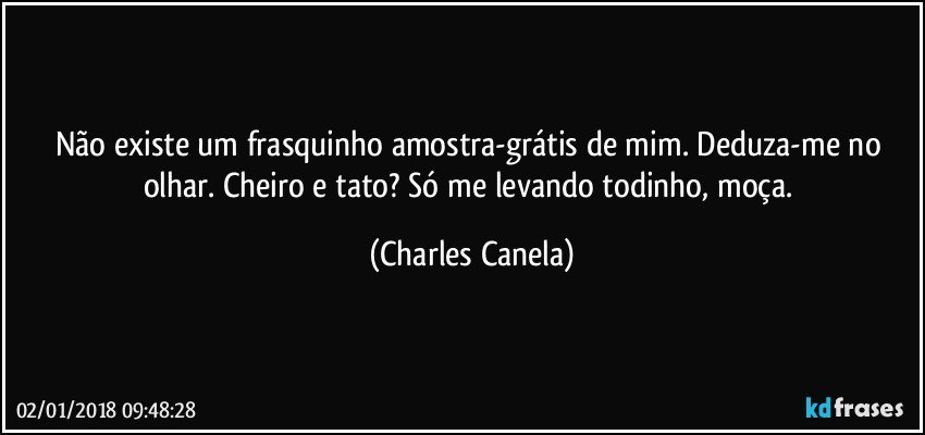 Não existe um frasquinho amostra-grátis de mim. Deduza-me no olhar. Cheiro e tato? Só me levando todinho, moça. (Charles Canela)