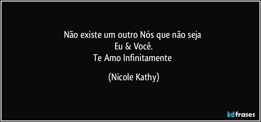 Não existe um outro Nós que não seja 
Eu & Você.
Te Amo Infinitamente (Nicole Kathy)