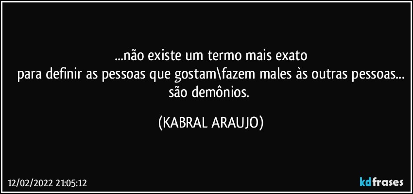 ...não existe um termo mais exato
para definir as pessoas que gostam\fazem males às outras pessoas...
são demônios. (KABRAL ARAUJO)