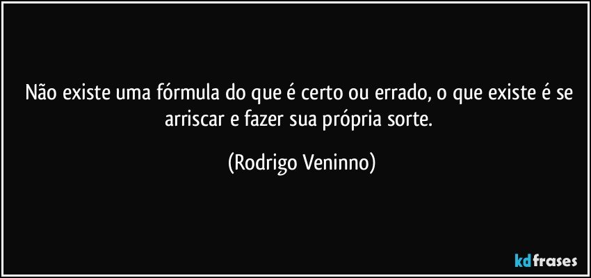 Não existe uma fórmula do que é certo ou errado, o que existe é se arriscar e fazer sua própria sorte. (Rodrigo Veninno)