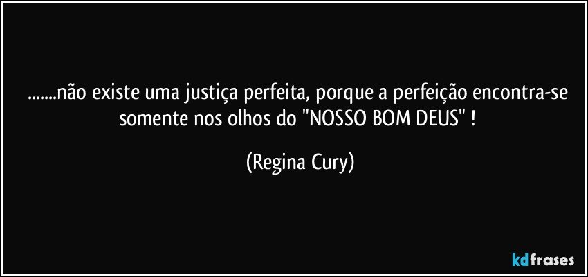 ...não existe uma justiça perfeita, porque  a perfeição encontra-se somente nos olhos do "NOSSO BOM DEUS" ! (Regina Cury)