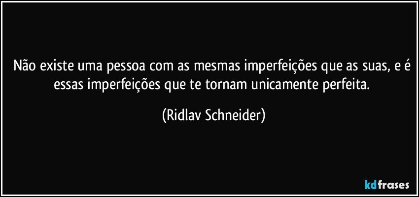 Não existe uma pessoa com as mesmas imperfeições que as suas, e é essas imperfeições que te tornam unicamente perfeita. (Ridlav Schneider)