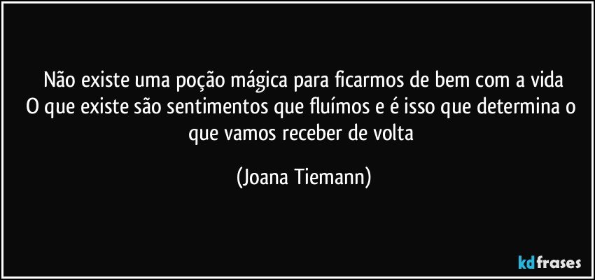 Não existe uma poção mágica para ficarmos de bem com a vida
O que existe são sentimentos que fluímos e é isso que determina o que vamos receber de volta (Joana Tiemann)