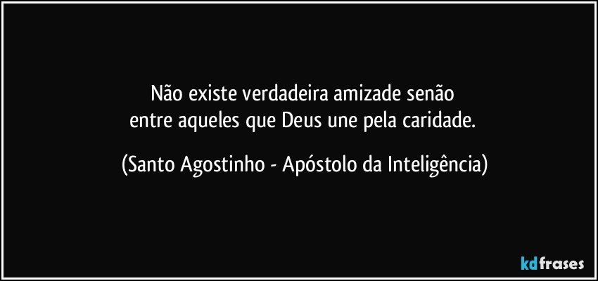 Não existe verdadeira amizade senão 
entre aqueles que Deus une pela caridade. (Santo Agostinho - Apóstolo da Inteligência)