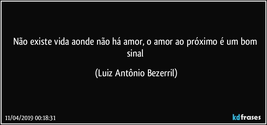 Não existe vida aonde não há amor, o amor ao próximo é um bom sinal (Luiz Antônio Bezerril)