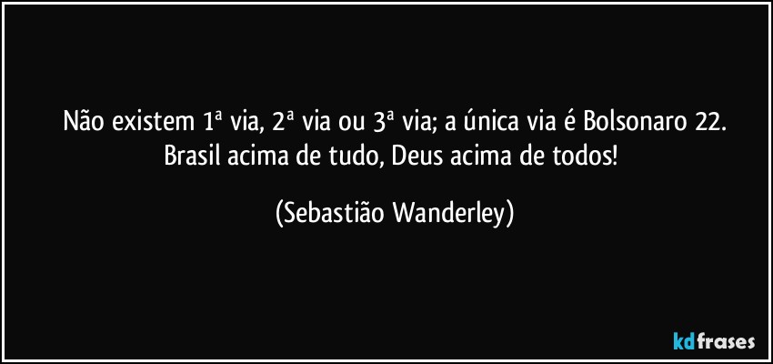 Não existem 1ª via, 2ª via ou 3ª via; a única via é Bolsonaro 22.
Brasil acima de tudo, Deus acima de todos! (Sebastião Wanderley)