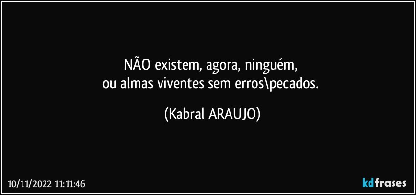 NÃO existem, agora, ninguém, 
ou almas viventes sem erros\pecados. (KABRAL ARAUJO)