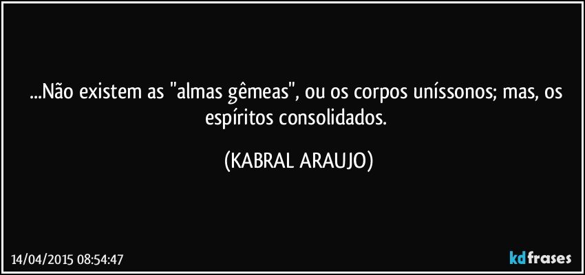 ...Não existem as "almas gêmeas", ou os corpos uníssonos; mas, os espíritos consolidados. (KABRAL ARAUJO)