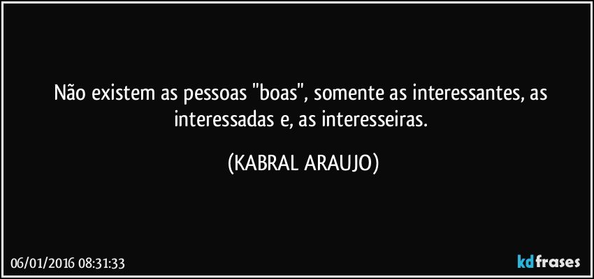 Não existem as pessoas "boas", somente as interessantes, as interessadas e, as interesseiras. (KABRAL ARAUJO)