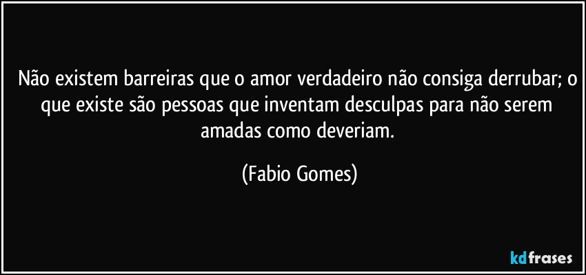 Não existem barreiras que o amor verdadeiro não consiga derrubar; o que existe são pessoas que inventam desculpas para não serem amadas como deveriam. (Fabio Gomes)