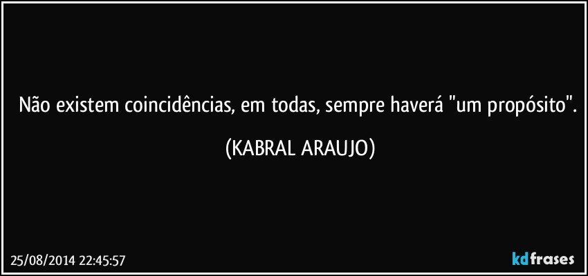 Não existem coincidências, em todas, sempre haverá "um propósito". (KABRAL ARAUJO)