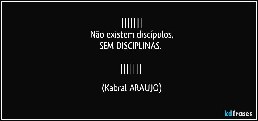 
Não existem discípulos,
SEM DISCIPLINAS.  

 (KABRAL ARAUJO)