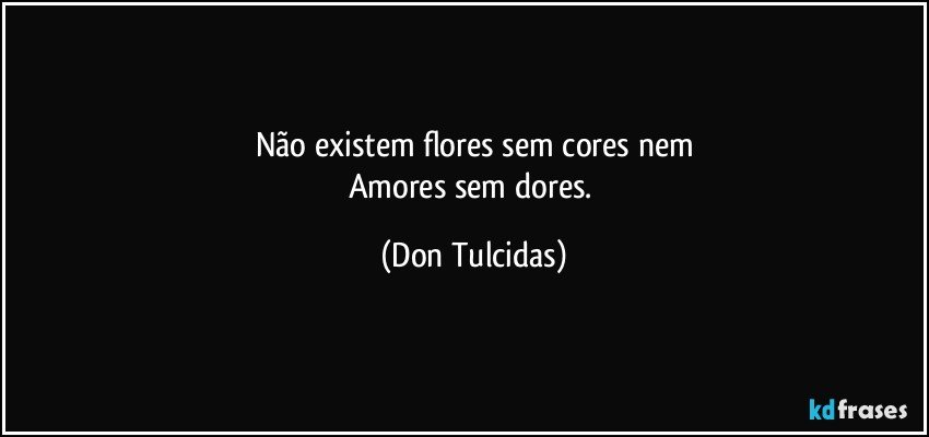 Não existem flores sem cores nem
Amores sem dores. (Don Tulcidas)
