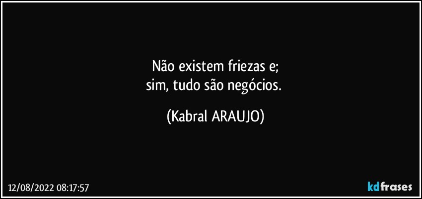 Não existem friezas e;
sim, tudo são negócios. (KABRAL ARAUJO)