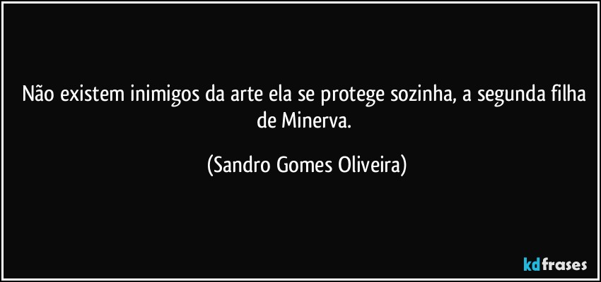 Não existem inimigos da arte ela se protege sozinha, a segunda filha de Minerva. (Sandro Gomes Oliveira)