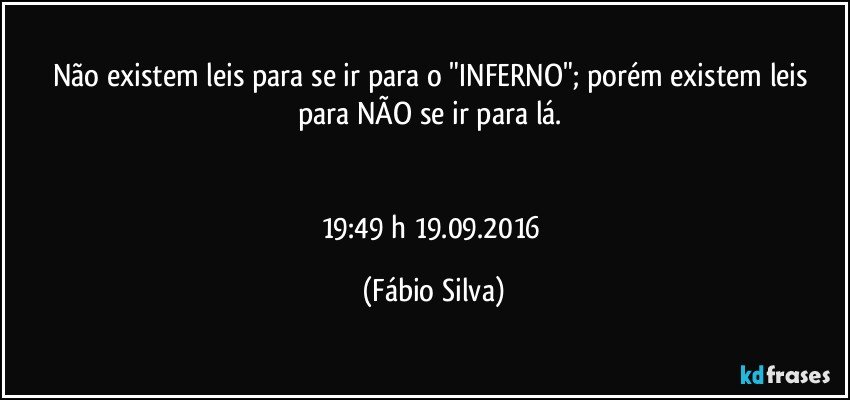 Não existem leis para se ir para o "INFERNO"; porém existem leis para NÃO se ir para lá. 


19:49 h 19.09.2016 (Fábio Silva)