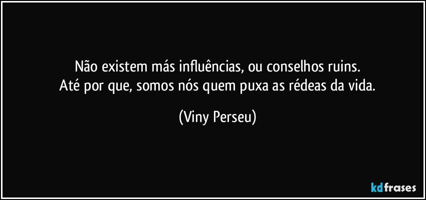 Não existem más influências, ou conselhos ruins.
 Até por que, somos nós quem puxa as rédeas da vida. (Viny Perseu)
