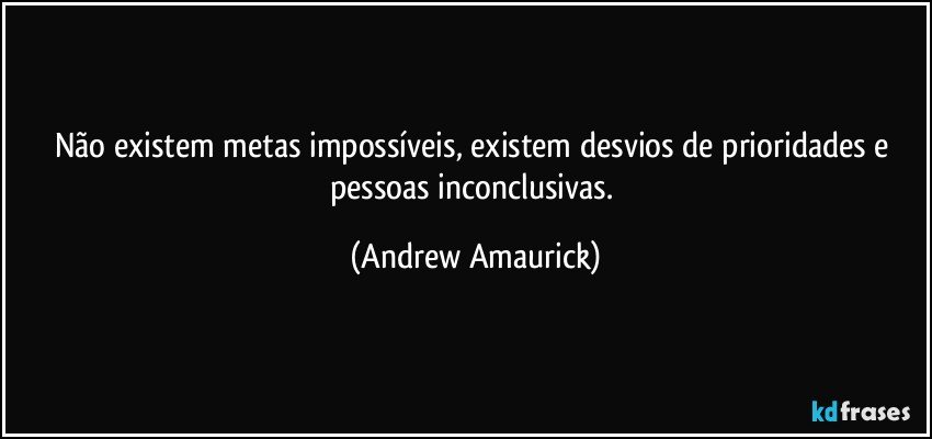 Não existem metas impossíveis, existem desvios de prioridades e pessoas inconclusivas. (Andrew Amaurick)