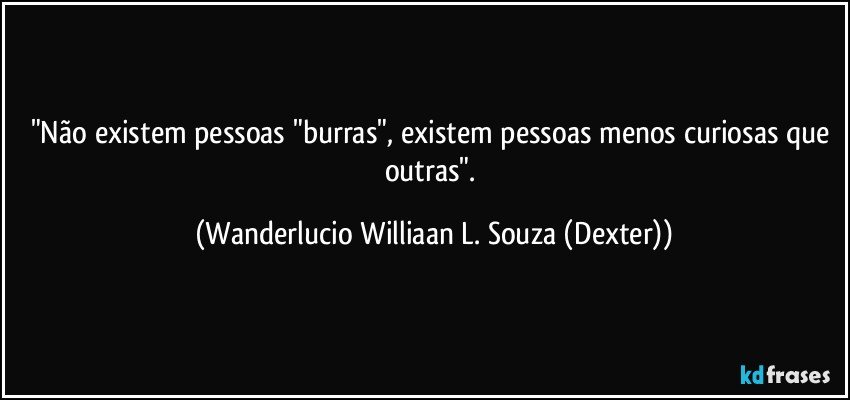 "Não existem pessoas "burras", existem pessoas menos curiosas que outras". (Wanderlucio Williaan L. Souza (Dexter))