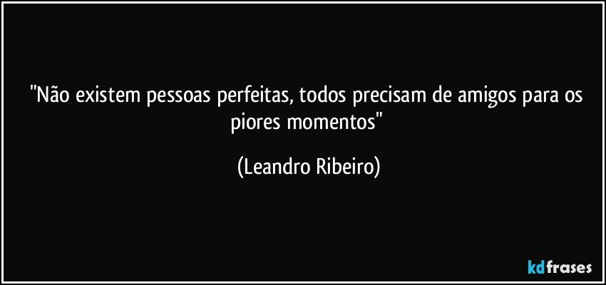 "Não existem pessoas perfeitas, todos precisam de amigos para os piores momentos" (Leandro Ribeiro)