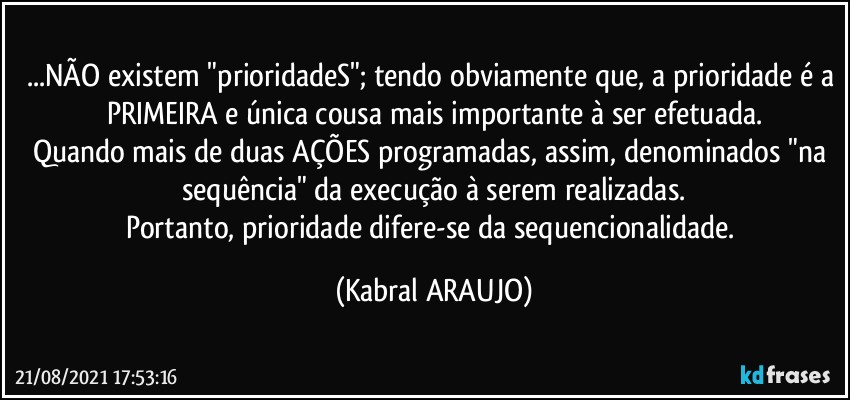 ...NÃO existem "prioridadeS"; tendo obviamente que, a prioridade é a PRIMEIRA e única cousa mais importante à ser efetuada.
Quando mais de duas AÇÕES programadas, assim, denominados "na sequência" da execução à serem realizadas.
Portanto, prioridade difere-se da sequencionalidade. (KABRAL ARAUJO)