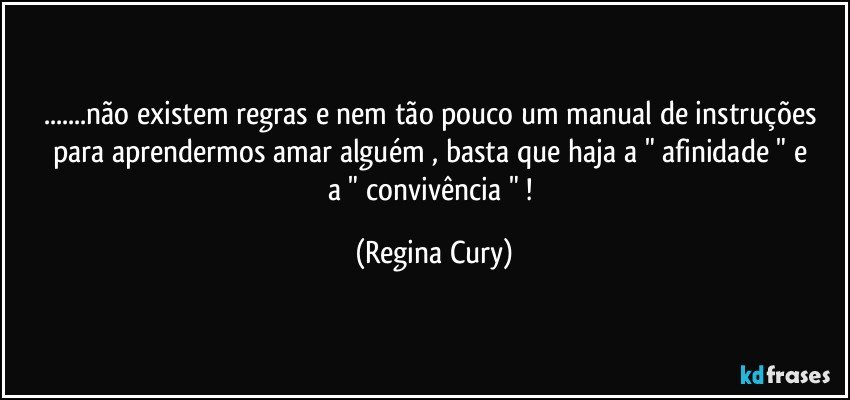 ...não existem regras e nem tão pouco um manual de instruções  para aprendermos amar alguém ,  basta  que haja  a " afinidade "  e  a " convivência " ! (Regina Cury)