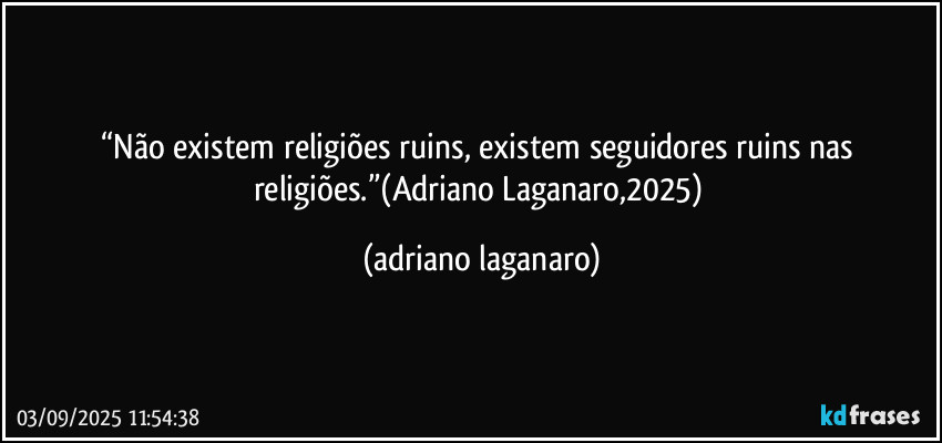 “Não existem religiões ruins, existem seguidores ruins nas religiões.”(Adriano Laganaro,2025) (adriano laganaro)