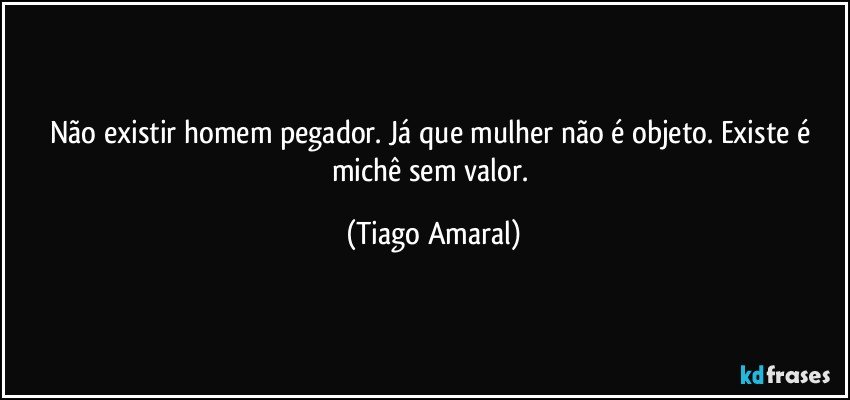 Não existir homem pegador. Já que mulher não é objeto. Existe é michê sem valor. (Tiago Amaral)