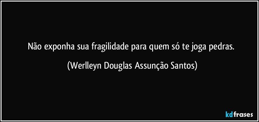 Não exponha sua fragilidade para quem só te joga pedras. (Werlleyn Douglas Assunção Santos)