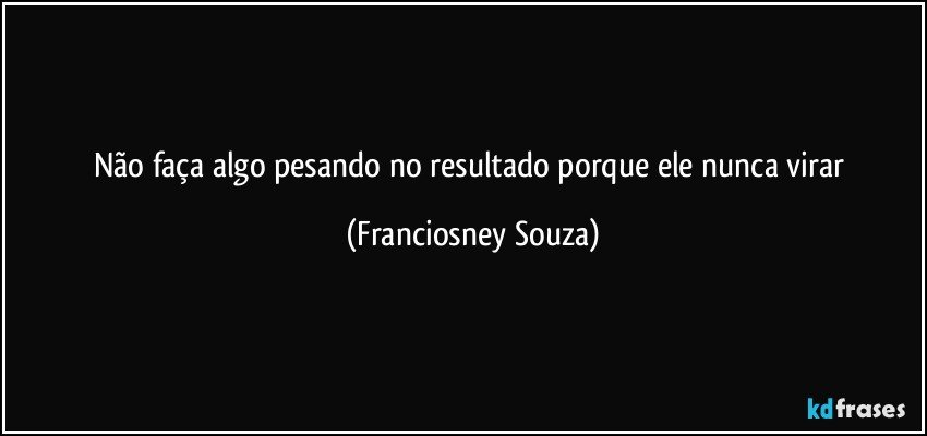 Não faça algo pesando no resultado porque ele nunca virar (Franciosney Souza)