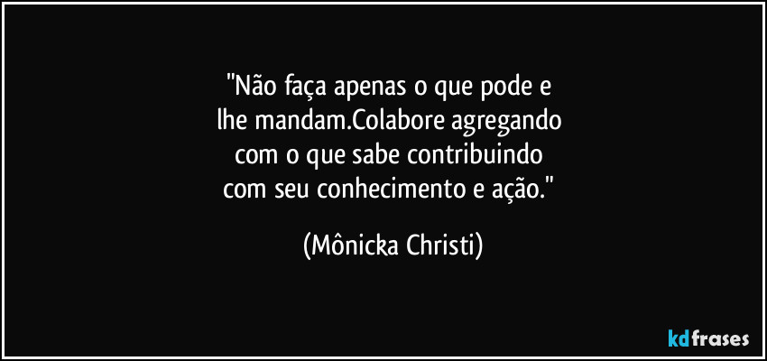 "Não faça apenas o que pode e 
lhe mandam.Colabore agregando 
com o que sabe contribuindo 
com seu conhecimento e ação." (Mônicka Christi)