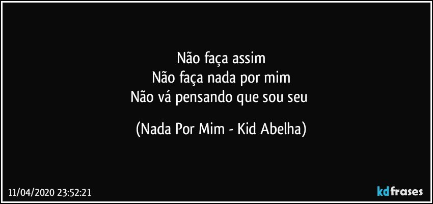 Não faça assim
Não faça nada por mim
Não vá pensando que sou seu (Nada Por Mim - Kid Abelha)