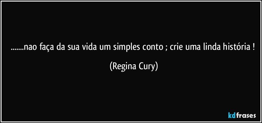 ...nao faça da sua vida um simples conto ; crie uma linda história ! (Regina Cury)