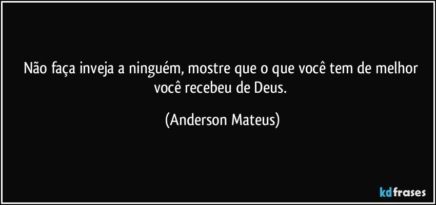 Não faça inveja a ninguém, mostre que o que você tem de melhor você recebeu de Deus. (Anderson Mateus)