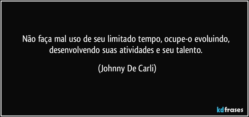 Não faça mal uso de seu limitado tempo, ocupe-o evoluindo, desenvolvendo suas atividades e seu talento. (Johnny De Carli)