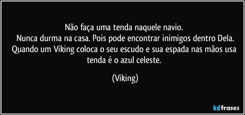 Não faça uma tenda naquele navio. 
Nunca durma na casa. Pois pode encontrar inimigos dentro Dela.
Quando um Viking coloca o seu escudo e sua espada nas mãos usa tenda é o azul celeste. (Viking)