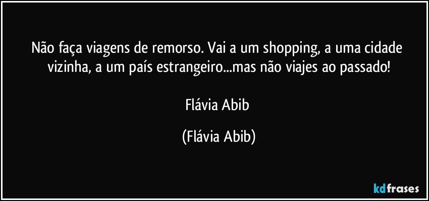 Não faça viagens de remorso. Vai a um shopping, a uma cidade vizinha, a um país estrangeiro...mas não viajes ao passado!

Flávia Abib (Flávia Abib)