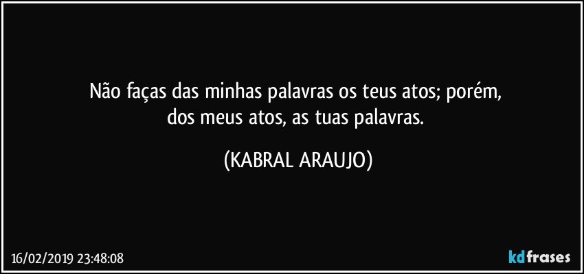 Não faças das minhas palavras os teus atos; porém, 
dos meus atos, as tuas palavras. (KABRAL ARAUJO)