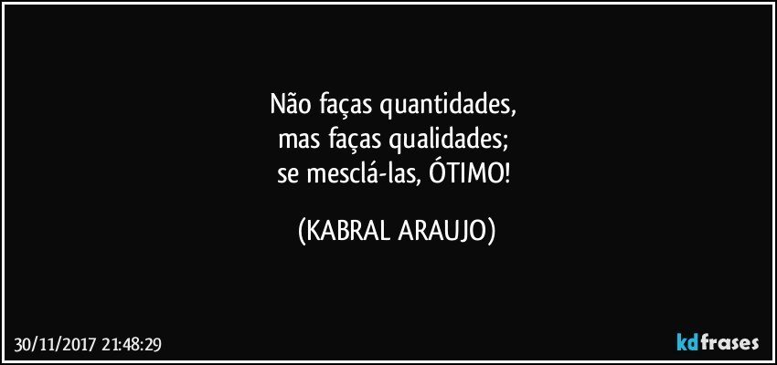 Não faças quantidades, 
mas faças qualidades; 
se mesclá-las, ÓTIMO! (KABRAL ARAUJO)